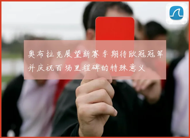 奥布拉克展望新赛季期待欧冠冠军并庆祝百场里程碑的特殊意义