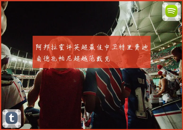 阿邦拉霍评英超最佳中卫特里费迪南德孔帕尼超越范戴克