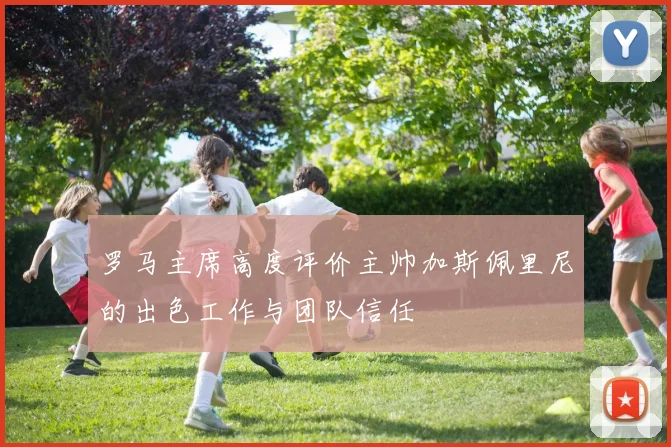 罗马主席高度评价主帅加斯佩里尼的出色工作与团队信任