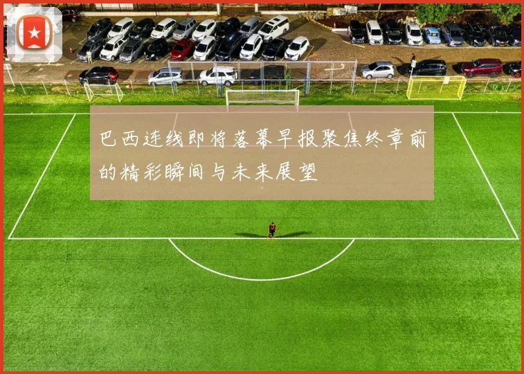 巴西连线即将落幕早报聚焦终章前的精彩瞬间与未来展望