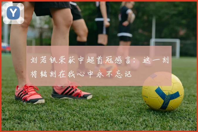 刘若钒荣获中超首冠感言：这一刻将铭刻在我心中永不忘记