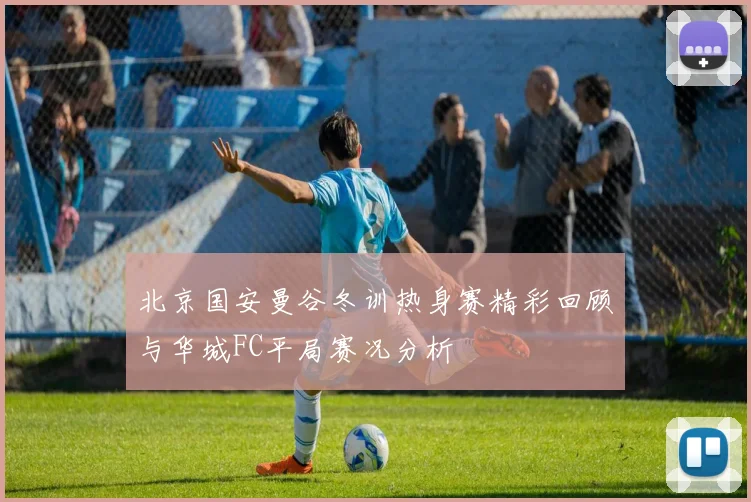 北京国安曼谷冬训热身赛精彩回顾与华城FC平局赛况分析