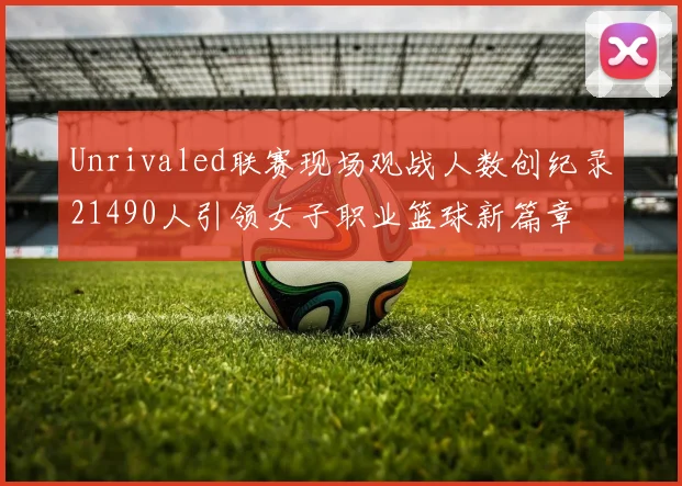 Unrivaled联赛现场观战人数创纪录21490人引领女子职业篮球新篇章