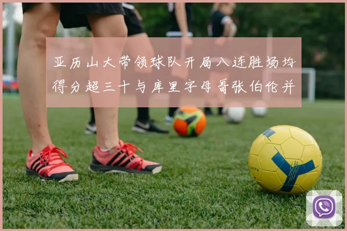 亚历山大带领球队开局八连胜场均得分超三十与库里字母哥张伯伦并肩争锋