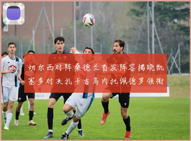 切尔西对阵桑德兰首发阵容揭晓凯塞多对决扎卡吉乌内托佩德罗领衔出战
