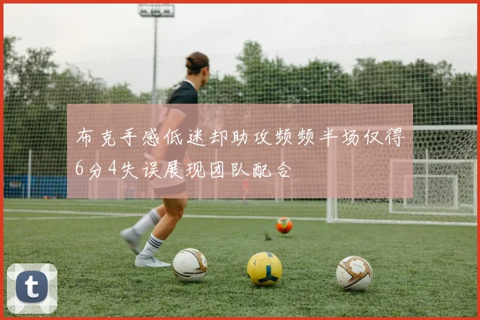 布克手感低迷却助攻频频半场仅得6分4失误展现团队配合