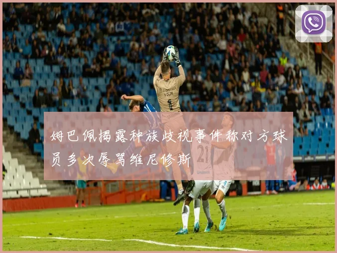 姆巴佩揭露种族歧视事件称对方球员多次辱骂维尼修斯