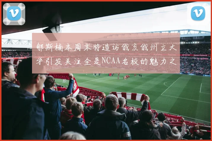 郇斯楠本周末将造访俄亥俄州立大学引发关注全是NCAA名校的魅力之旅